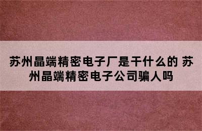 苏州晶端精密电子厂是干什么的 苏州晶端精密电子公司骗人吗